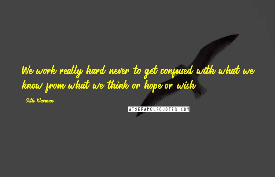 Seth Klarman Quotes: We work really hard never to get confused with what we know from what we think or hope or wish.