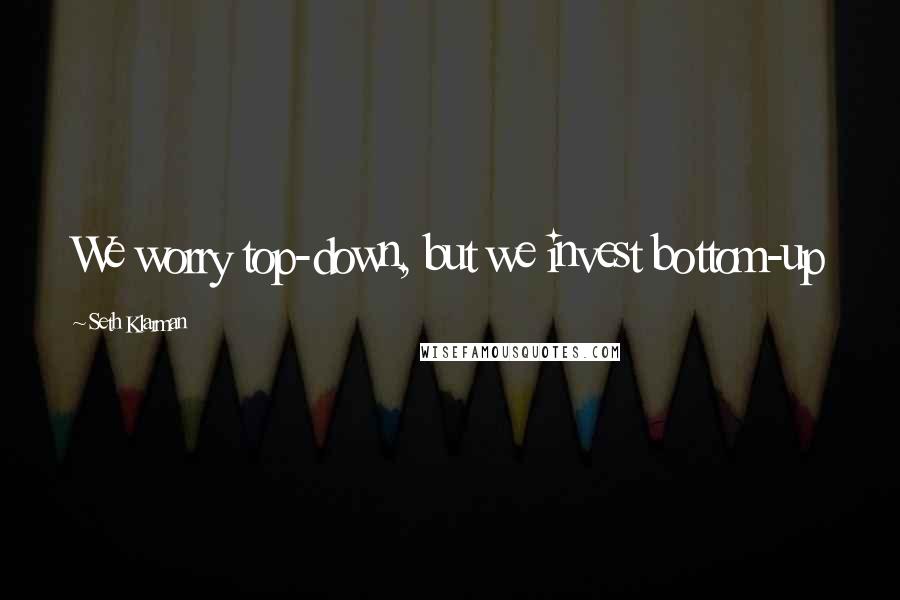 Seth Klarman Quotes: We worry top-down, but we invest bottom-up