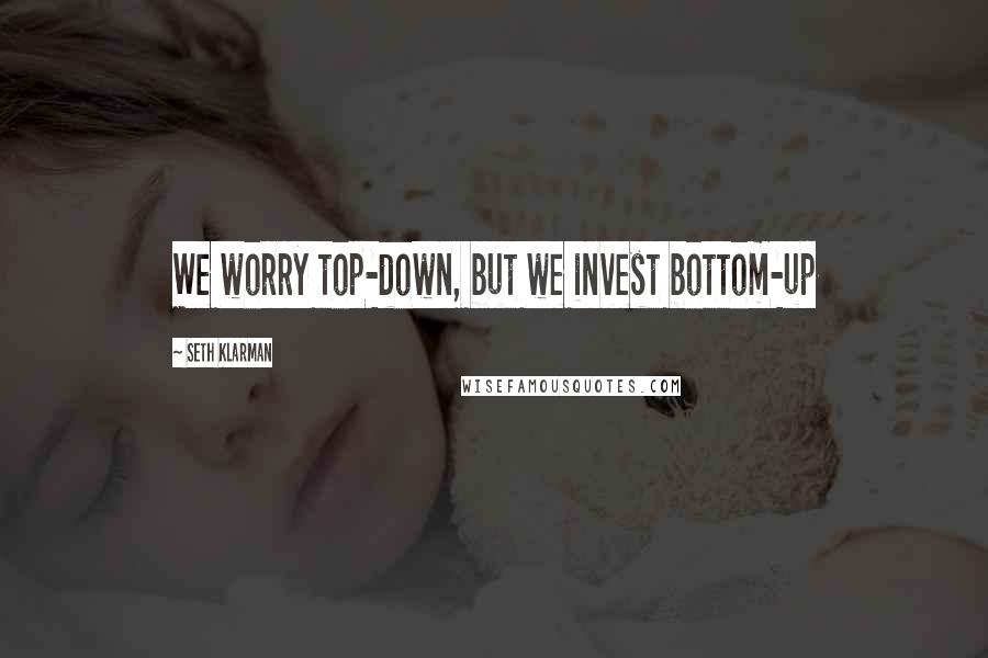 Seth Klarman Quotes: We worry top-down, but we invest bottom-up