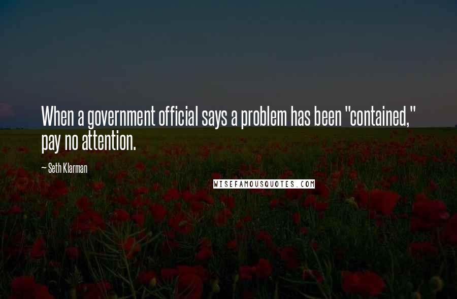 Seth Klarman Quotes: When a government official says a problem has been "contained," pay no attention.