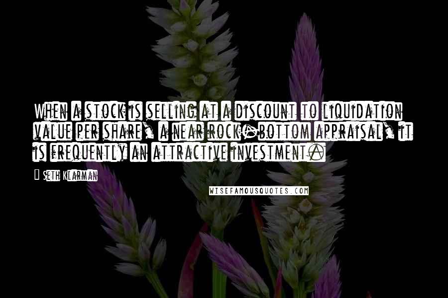 Seth Klarman Quotes: When a stock is selling at a discount to liquidation value per share, a near rock-bottom appraisal, it is frequently an attractive investment.
