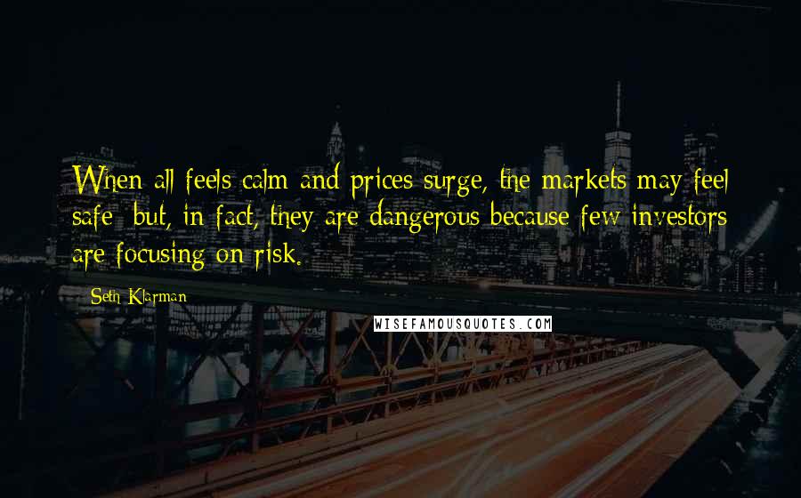 Seth Klarman Quotes: When all feels calm and prices surge, the markets may feel safe; but, in fact, they are dangerous because few investors are focusing on risk.