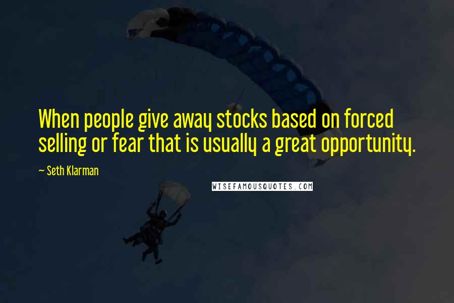 Seth Klarman Quotes: When people give away stocks based on forced selling or fear that is usually a great opportunity.