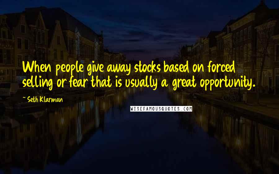 Seth Klarman Quotes: When people give away stocks based on forced selling or fear that is usually a great opportunity.