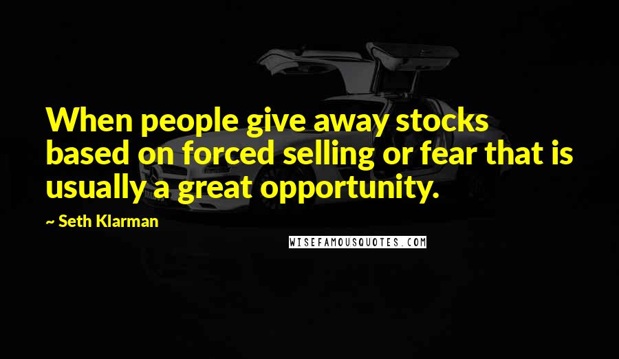 Seth Klarman Quotes: When people give away stocks based on forced selling or fear that is usually a great opportunity.