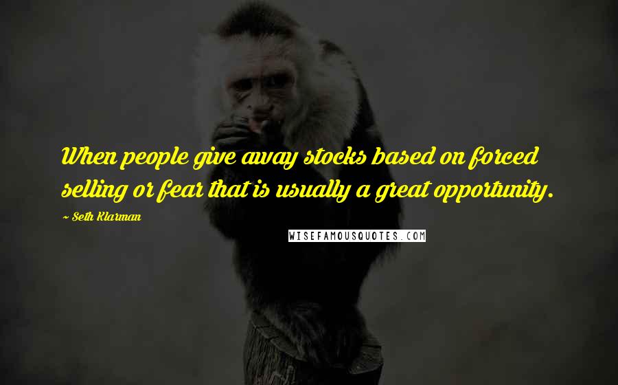 Seth Klarman Quotes: When people give away stocks based on forced selling or fear that is usually a great opportunity.