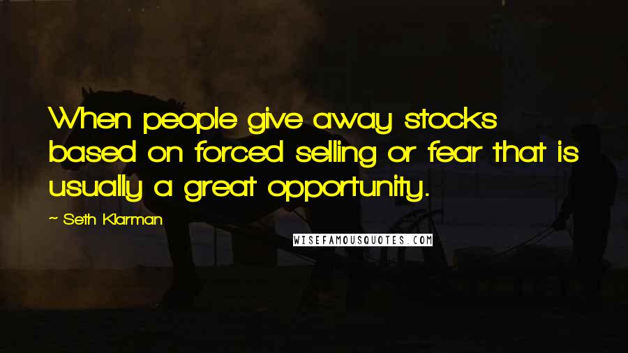 Seth Klarman Quotes: When people give away stocks based on forced selling or fear that is usually a great opportunity.