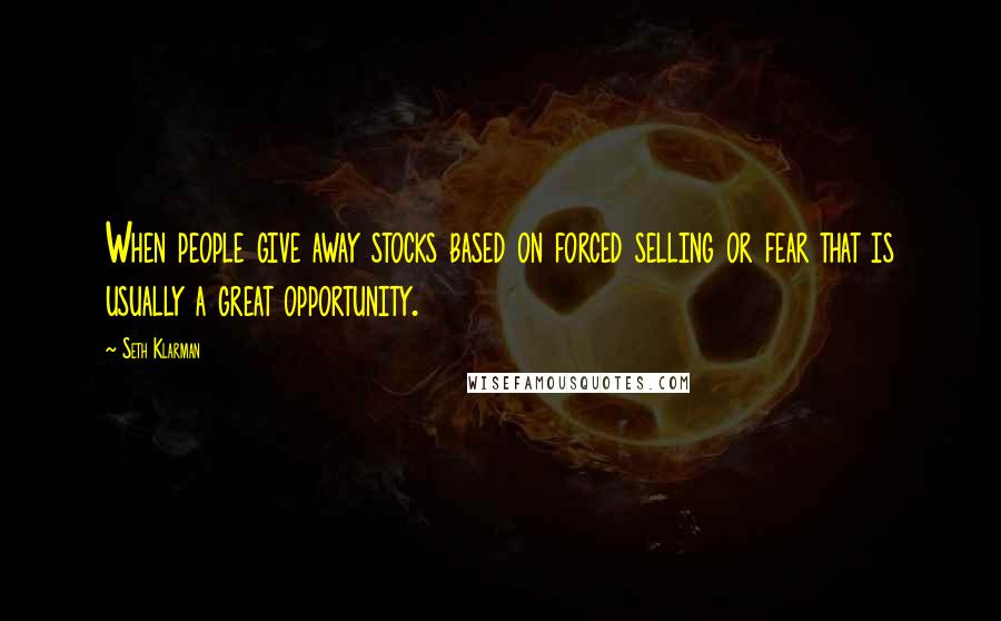 Seth Klarman Quotes: When people give away stocks based on forced selling or fear that is usually a great opportunity.