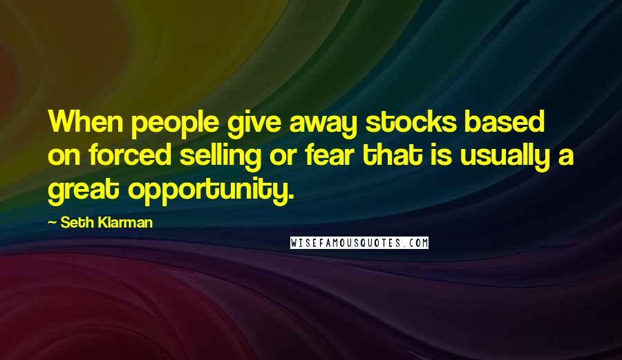 Seth Klarman Quotes: When people give away stocks based on forced selling or fear that is usually a great opportunity.