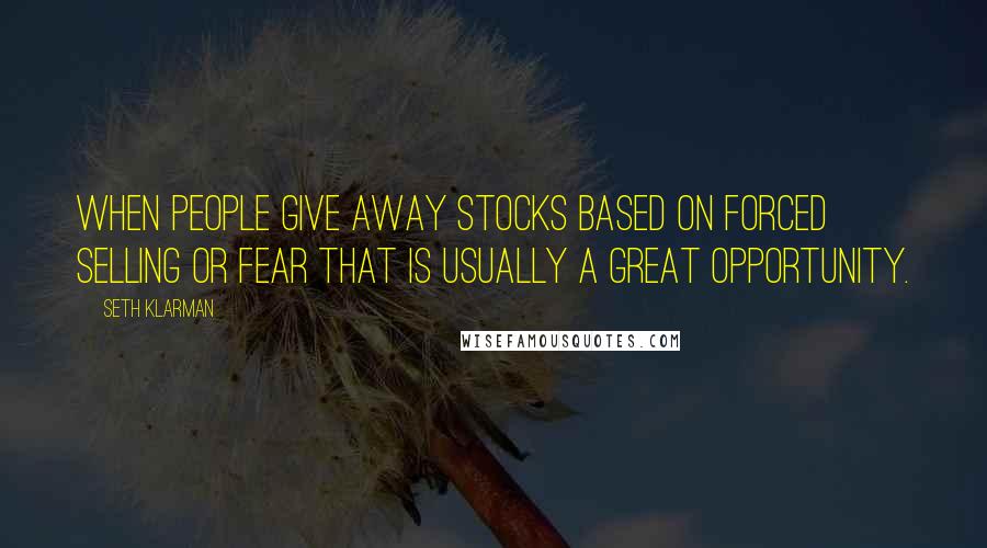 Seth Klarman Quotes: When people give away stocks based on forced selling or fear that is usually a great opportunity.