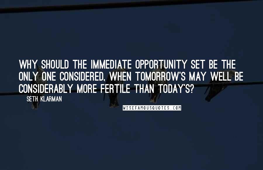 Seth Klarman Quotes: Why should the immediate opportunity set be the only one considered, when tomorrow's may well be considerably more fertile than today's?