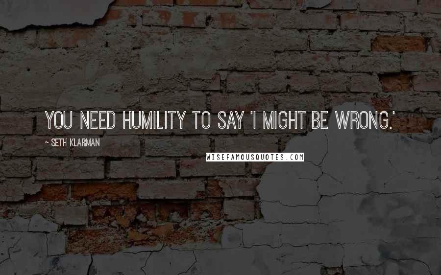 Seth Klarman Quotes: You need humility to say 'I might be wrong.'