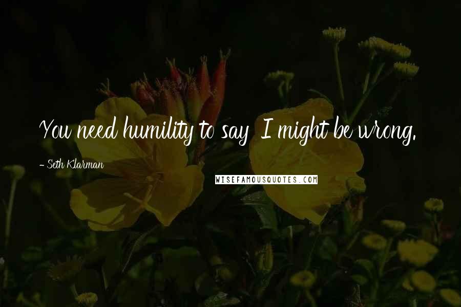 Seth Klarman Quotes: You need humility to say 'I might be wrong.'