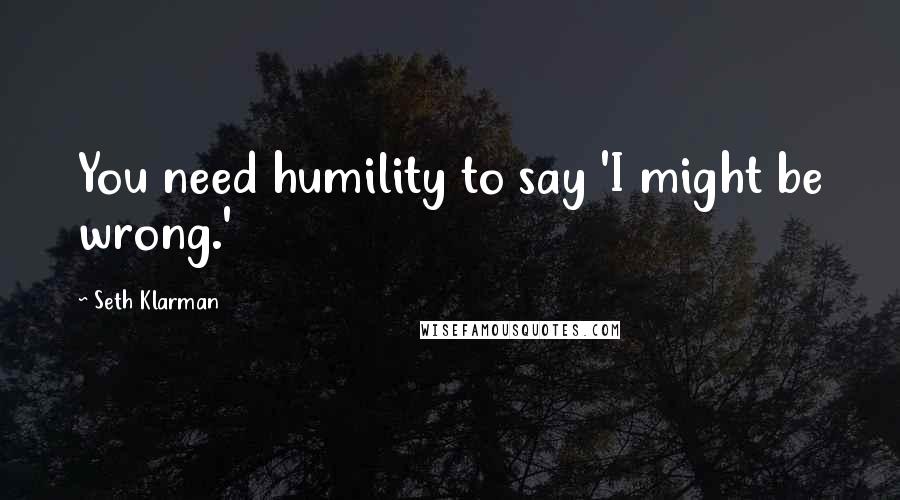 Seth Klarman Quotes: You need humility to say 'I might be wrong.'