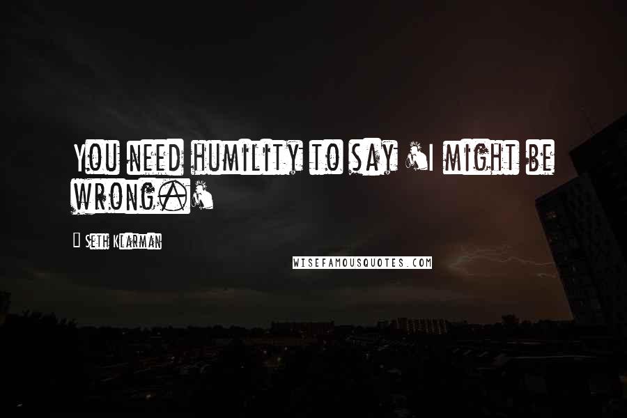 Seth Klarman Quotes: You need humility to say 'I might be wrong.'