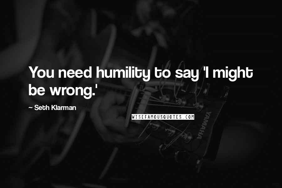 Seth Klarman Quotes: You need humility to say 'I might be wrong.'
