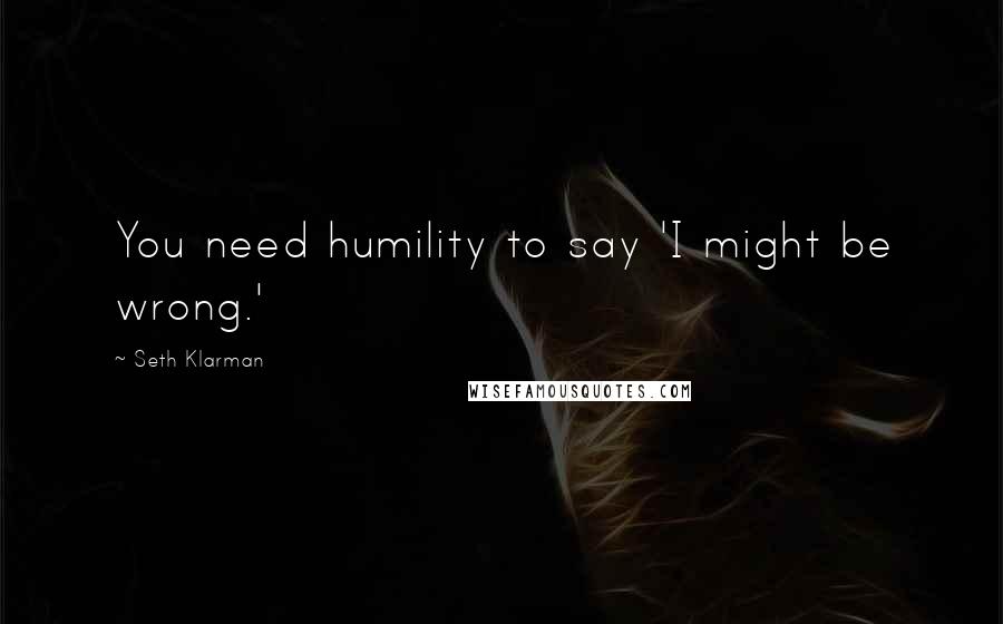 Seth Klarman Quotes: You need humility to say 'I might be wrong.'