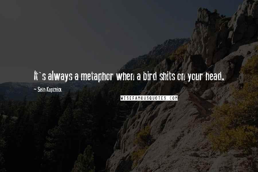 Seth Kupchick Quotes: It's always a metaphor when a bird shits on your head.