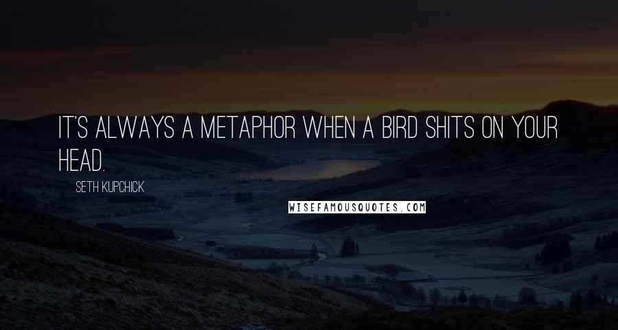 Seth Kupchick Quotes: It's always a metaphor when a bird shits on your head.