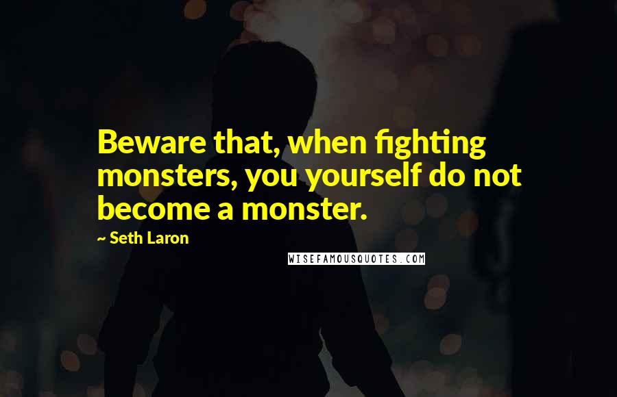 Seth Laron Quotes: Beware that, when fighting monsters, you yourself do not become a monster.