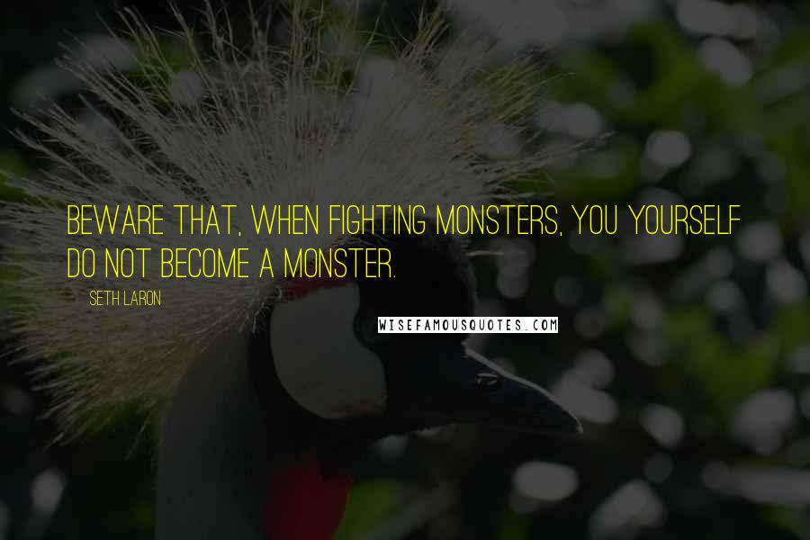 Seth Laron Quotes: Beware that, when fighting monsters, you yourself do not become a monster.