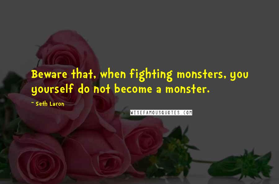 Seth Laron Quotes: Beware that, when fighting monsters, you yourself do not become a monster.