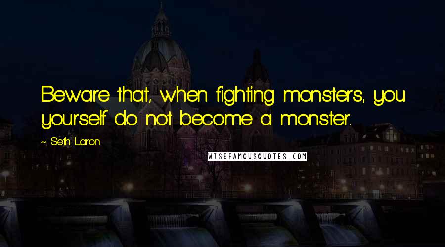 Seth Laron Quotes: Beware that, when fighting monsters, you yourself do not become a monster.