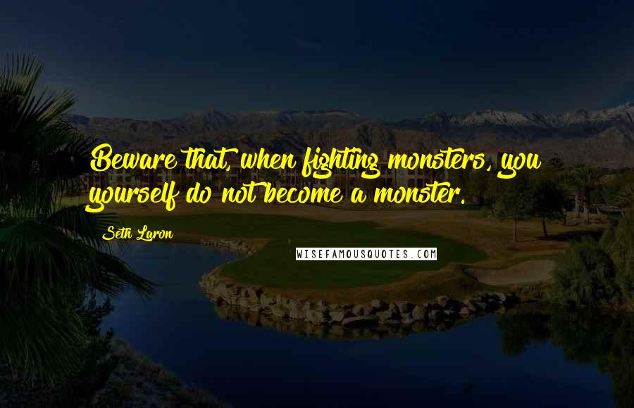 Seth Laron Quotes: Beware that, when fighting monsters, you yourself do not become a monster.