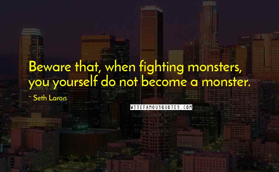 Seth Laron Quotes: Beware that, when fighting monsters, you yourself do not become a monster.