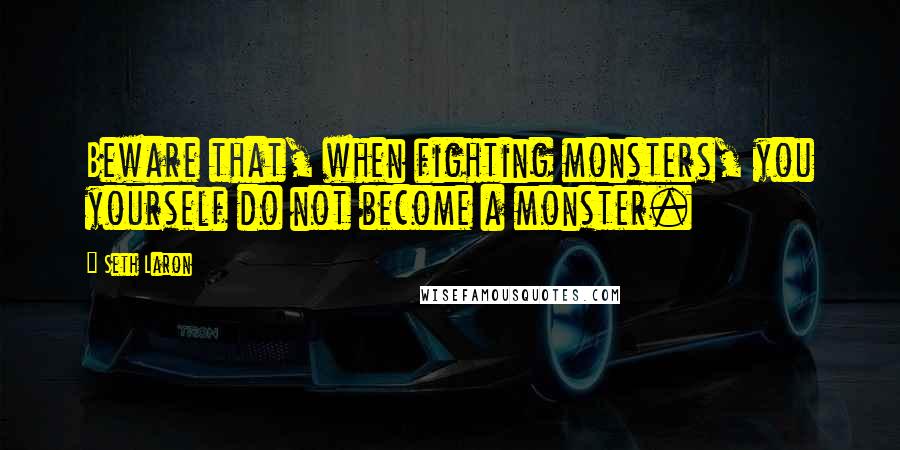 Seth Laron Quotes: Beware that, when fighting monsters, you yourself do not become a monster.