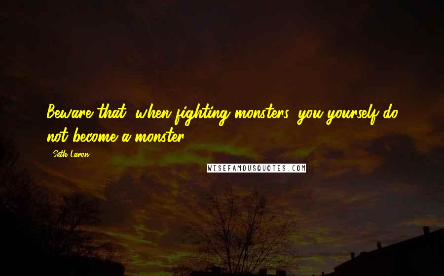 Seth Laron Quotes: Beware that, when fighting monsters, you yourself do not become a monster.