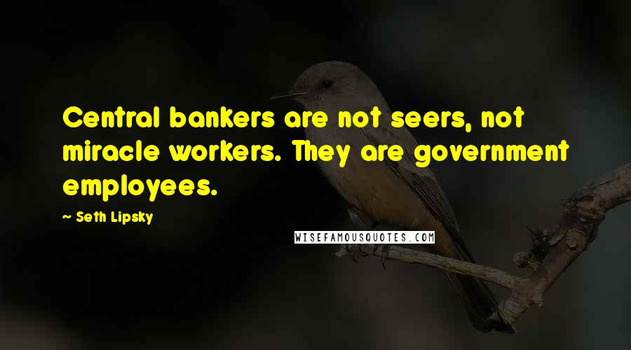 Seth Lipsky Quotes: Central bankers are not seers, not miracle workers. They are government employees.