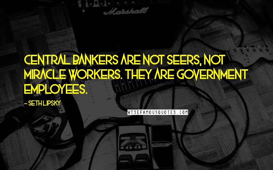 Seth Lipsky Quotes: Central bankers are not seers, not miracle workers. They are government employees.