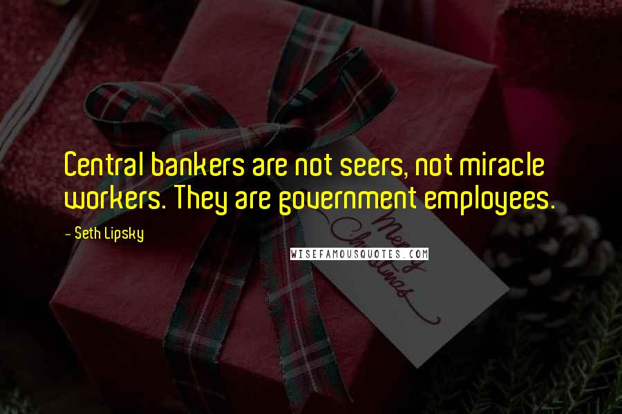 Seth Lipsky Quotes: Central bankers are not seers, not miracle workers. They are government employees.