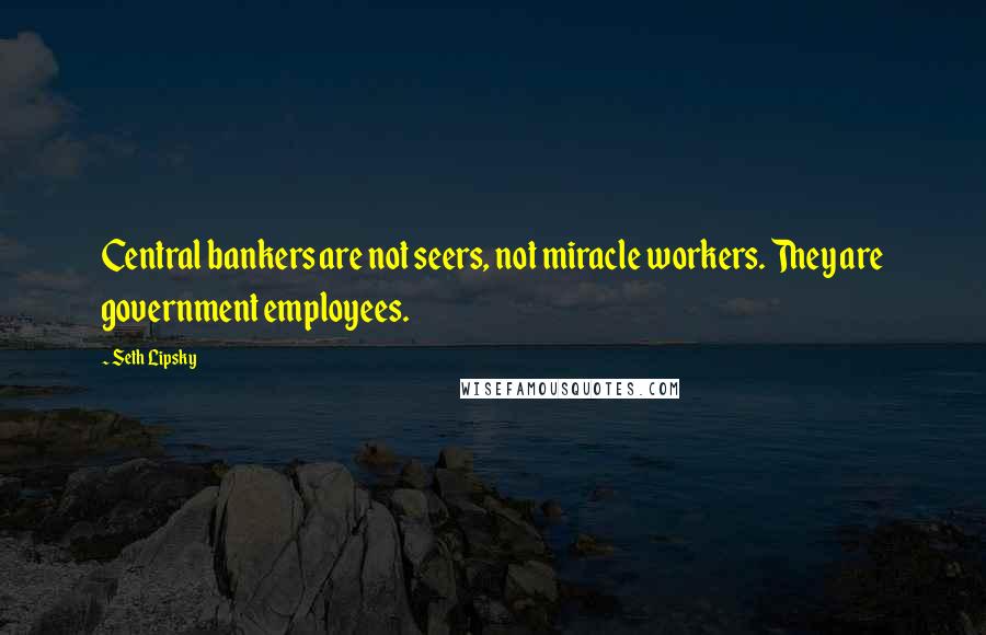 Seth Lipsky Quotes: Central bankers are not seers, not miracle workers. They are government employees.