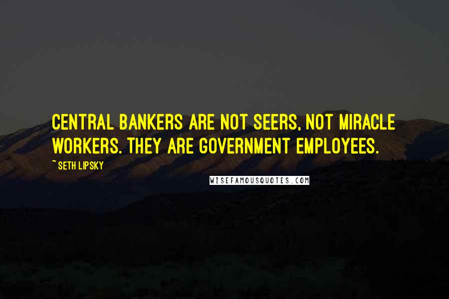 Seth Lipsky Quotes: Central bankers are not seers, not miracle workers. They are government employees.