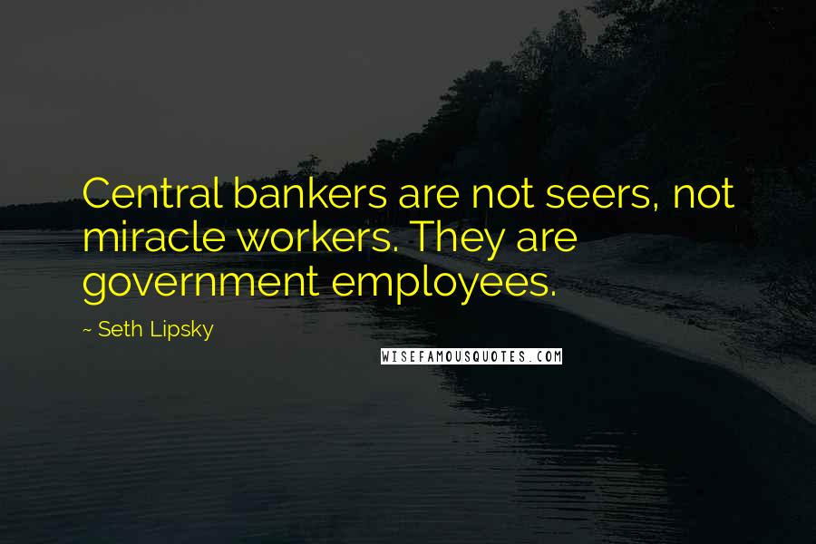 Seth Lipsky Quotes: Central bankers are not seers, not miracle workers. They are government employees.