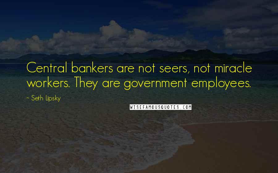 Seth Lipsky Quotes: Central bankers are not seers, not miracle workers. They are government employees.