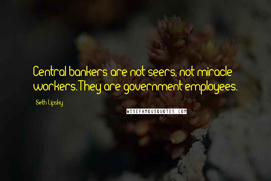 Seth Lipsky Quotes: Central bankers are not seers, not miracle workers. They are government employees.