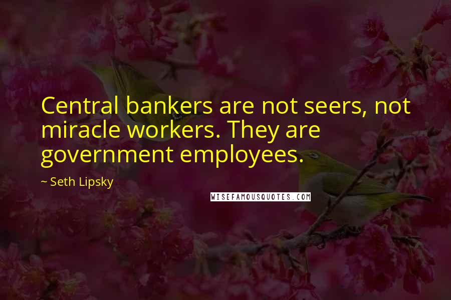 Seth Lipsky Quotes: Central bankers are not seers, not miracle workers. They are government employees.