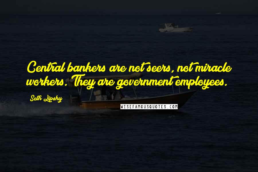 Seth Lipsky Quotes: Central bankers are not seers, not miracle workers. They are government employees.