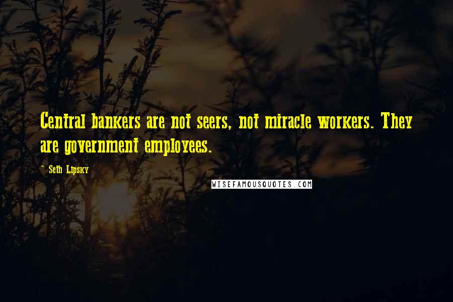 Seth Lipsky Quotes: Central bankers are not seers, not miracle workers. They are government employees.