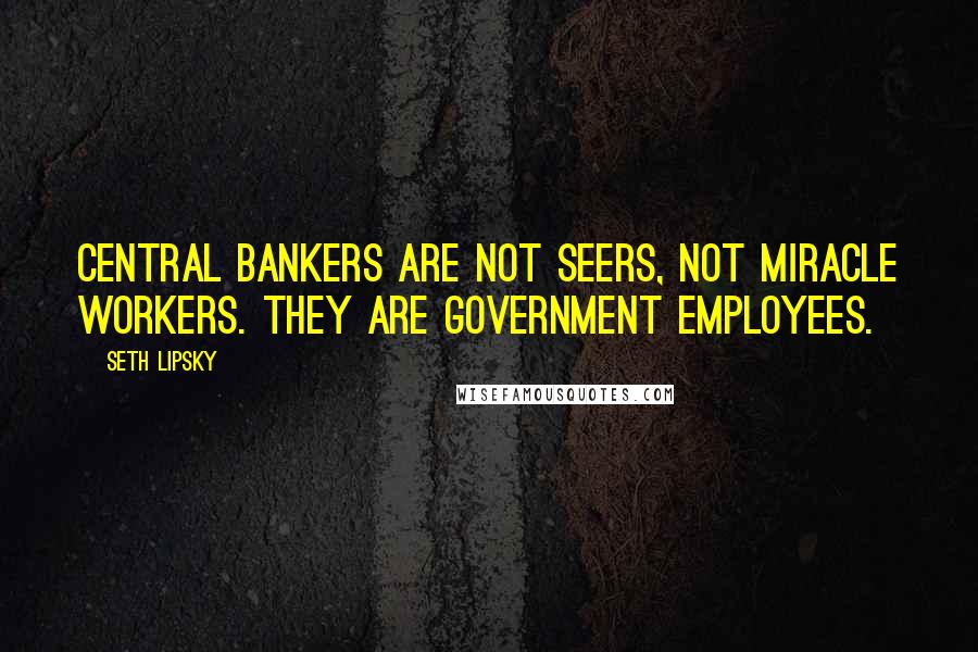 Seth Lipsky Quotes: Central bankers are not seers, not miracle workers. They are government employees.