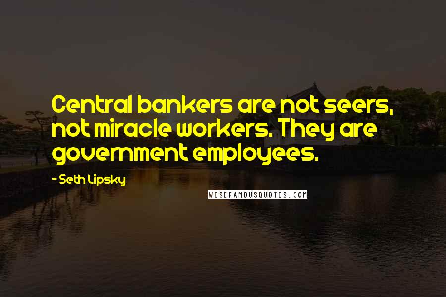 Seth Lipsky Quotes: Central bankers are not seers, not miracle workers. They are government employees.