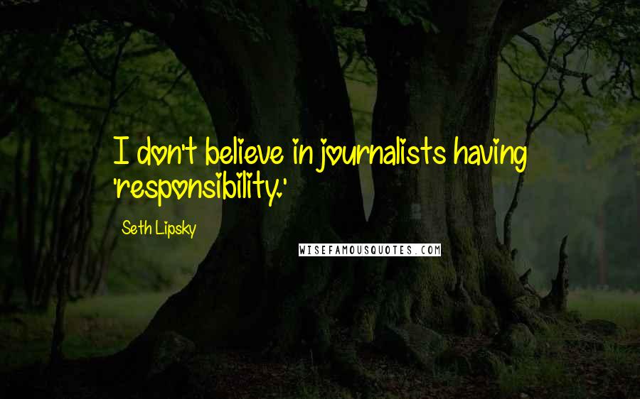 Seth Lipsky Quotes: I don't believe in journalists having 'responsibility.'