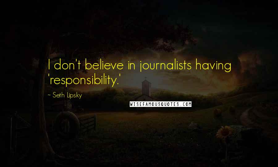 Seth Lipsky Quotes: I don't believe in journalists having 'responsibility.'