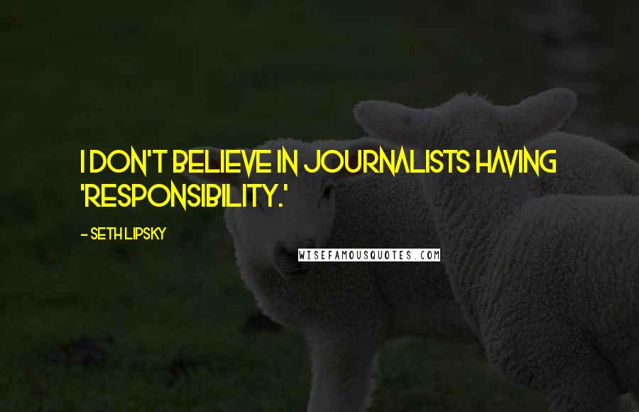 Seth Lipsky Quotes: I don't believe in journalists having 'responsibility.'