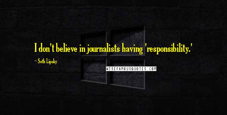 Seth Lipsky Quotes: I don't believe in journalists having 'responsibility.'