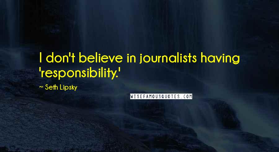 Seth Lipsky Quotes: I don't believe in journalists having 'responsibility.'