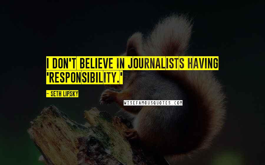 Seth Lipsky Quotes: I don't believe in journalists having 'responsibility.'